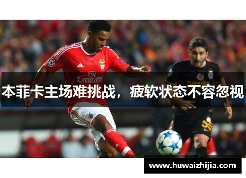 本菲卡主场难挑战，疲软状态不容忽视